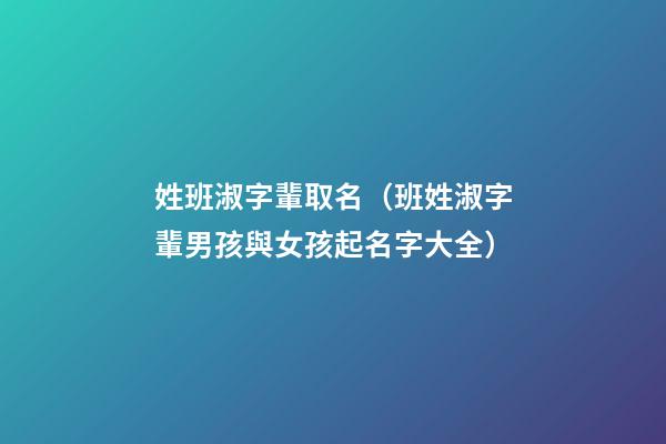 姓班淑字輩取名（班姓淑字輩男孩與女孩起名字大全）
