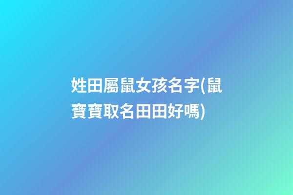 姓田屬鼠女孩名字(鼠寶寶取名田田好嗎)