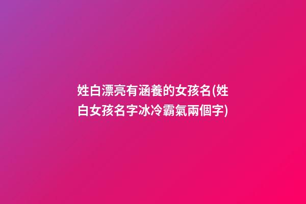 姓白漂亮有涵養的女孩名(姓白女孩名字冰冷霸氣兩個字)