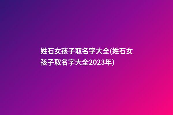 姓石女孩子取名字大全(姓石女孩子取名字大全2023年)