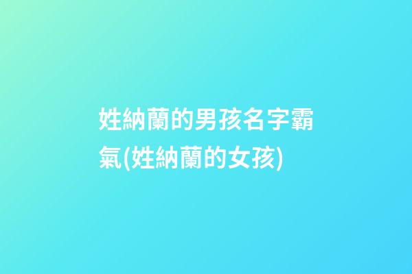 姓納蘭的男孩名字霸氣(姓納蘭的女孩)