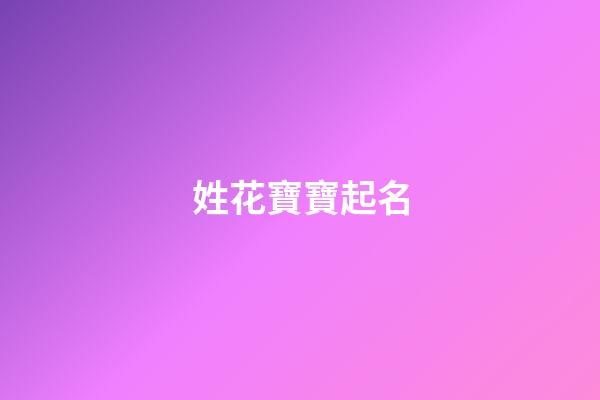 姓花寶寶起名(姓花什么名字好聽)-第1張-寶寶起名-玄機(jī)派