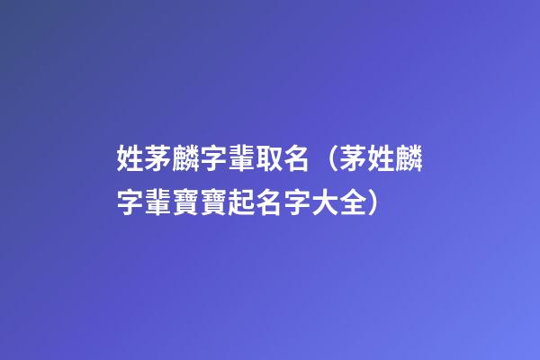 姓茅麟字輩取名（茅姓麟字輩寶寶起名字大全）