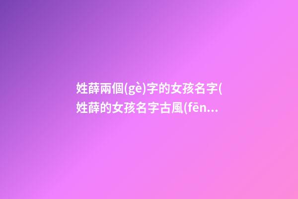 姓薛兩個(gè)字的女孩名字(姓薛的女孩名字古風(fēng)二字)