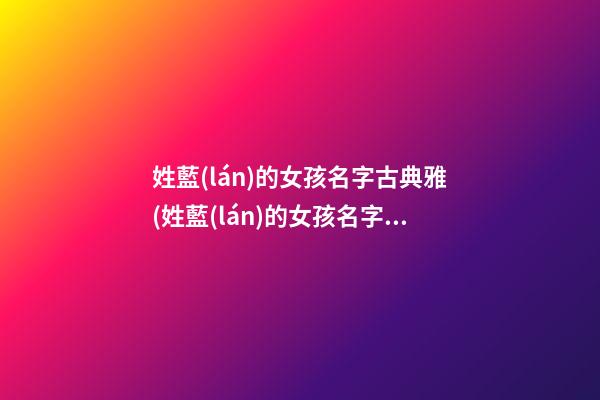 姓藍(lán)的女孩名字古典雅(姓藍(lán)的女孩名字古典雅兩個(gè)字)