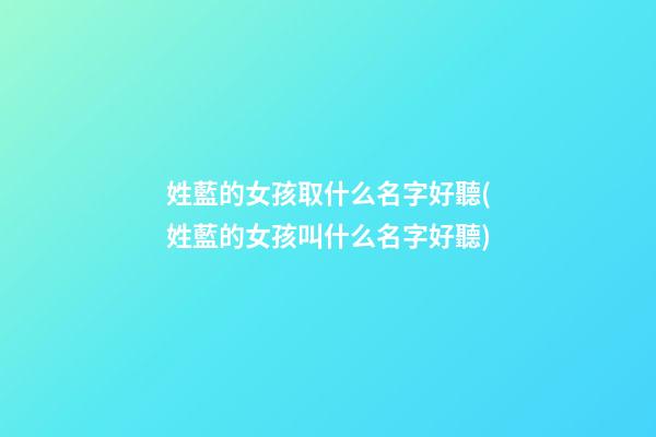 姓藍的女孩取什么名字好聽(姓藍的女孩叫什么名字好聽)