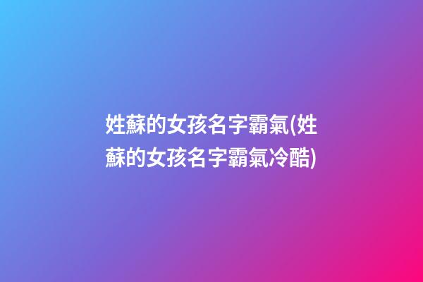 姓蘇的女孩名字霸氣(姓蘇的女孩名字霸氣冷酷)