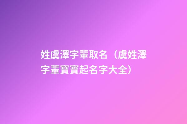 姓虞澤字輩取名（虞姓澤字輩寶寶起名字大全）