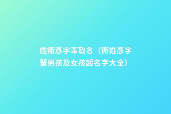 姓衛彥字輩取名（衛姓彥字輩男孩及女孩起名字大全）