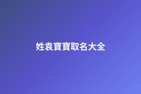 姓袁寶寶取名大全(袁姓起名袁姓寶寶取名大全)-第1張-寶寶起名-玄機派
