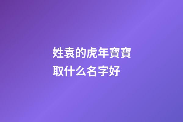 姓袁的虎年寶寶取什么名字好(姓袁的虎年寶寶取什么名字好聽)-第1張-寶寶起名-玄機派