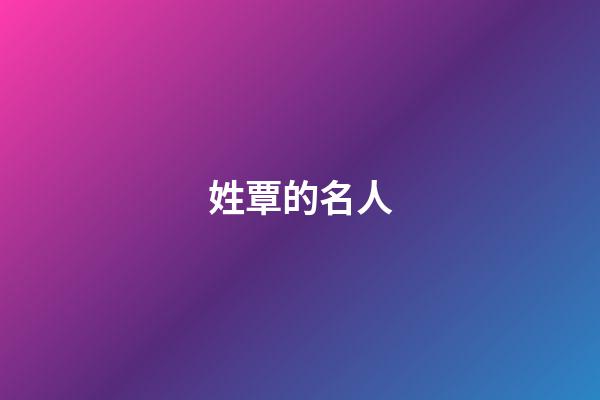 姓覃的名人（覃姓最出名的是誰）-第1張-星座運勢-玄機派