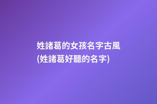 姓諸葛的女孩名字古風(姓諸葛好聽的名字)