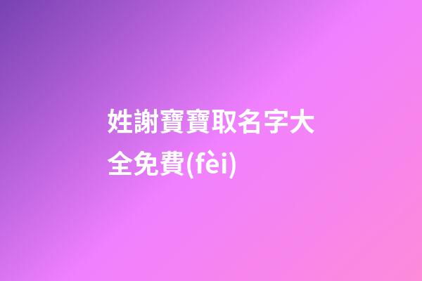 姓謝寶寶取名字大全免費(fèi)(姓謝寶寶取名字大全免費(fèi)兩個(gè)字)-第1張-寶寶起名-玄機(jī)派
