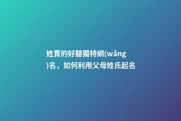 姓賈的好聽獨特網(wǎng)名，如何利用父母姓氏起名