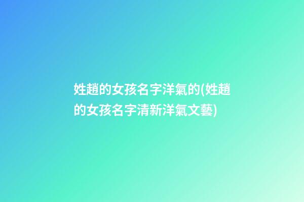 姓趙的女孩名字洋氣的(姓趙的女孩名字清新洋氣文藝)