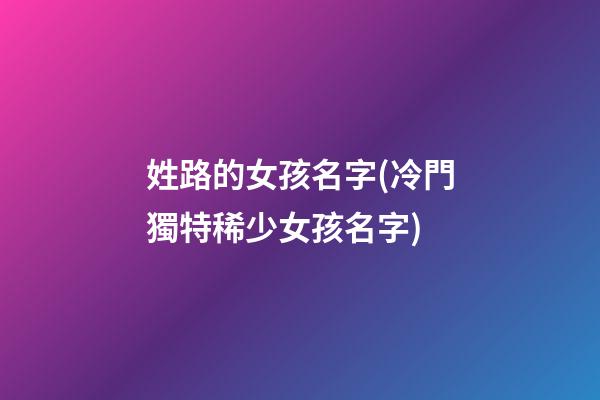 姓路的女孩名字(冷門獨特稀少女孩名字)
