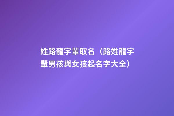 姓路龍字輩取名（路姓龍字輩男孩與女孩起名字大全）