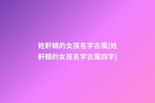 姓軒轅的女孩名字古風(姓軒轅的女孩名字古風四字)