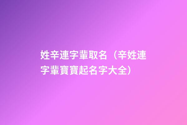 姓辛連字輩取名（辛姓連字輩寶寶起名字大全）
