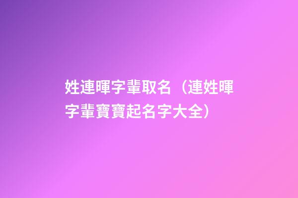姓連暉字輩取名（連姓暉字輩寶寶起名字大全）