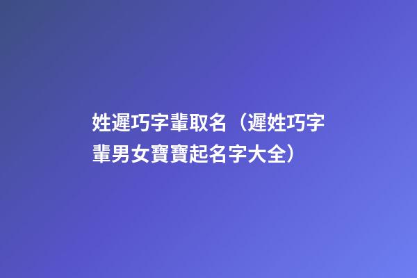 姓遲巧字輩取名（遲姓巧字輩男女寶寶起名字大全）