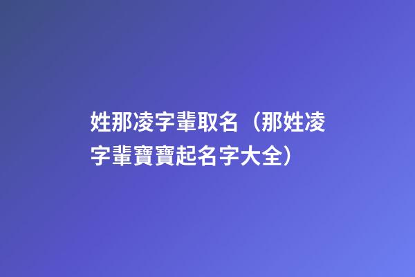 姓那凌字輩取名（那姓凌字輩寶寶起名字大全）