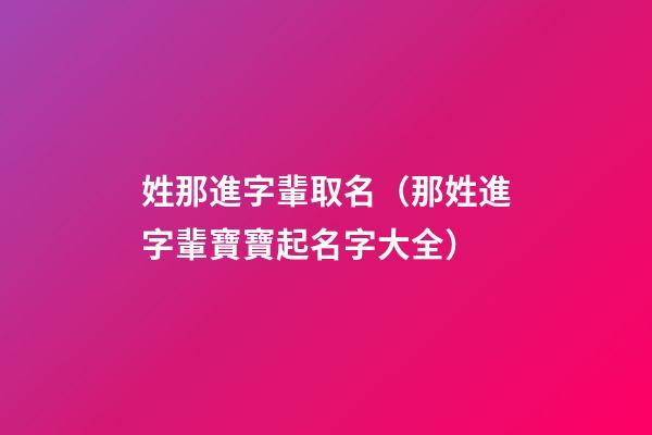 姓那進字輩取名（那姓進字輩寶寶起名字大全）