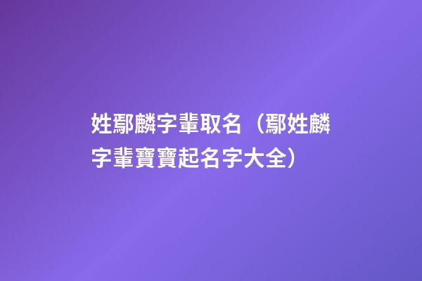 姓鄢麟字輩取名（鄢姓麟字輩寶寶起名字大全）