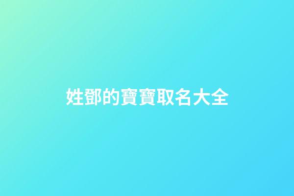 姓鄧的寶寶取名大全(姓鄧的寶寶2023取名大全四個(gè)字)-第1張-寶寶起名-玄機(jī)派