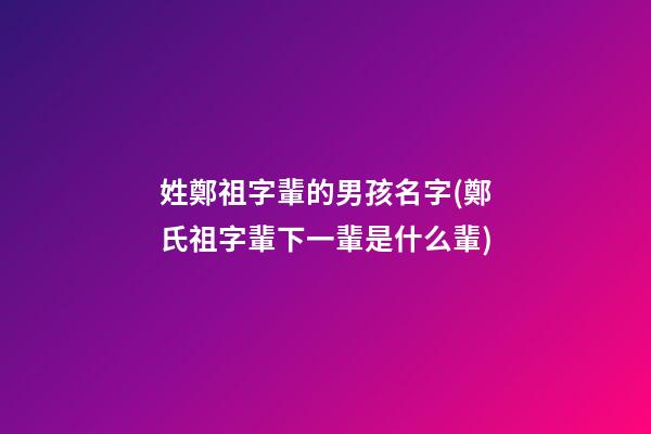 姓鄭祖字輩的男孩名字(鄭氏祖字輩下一輩是什么輩)