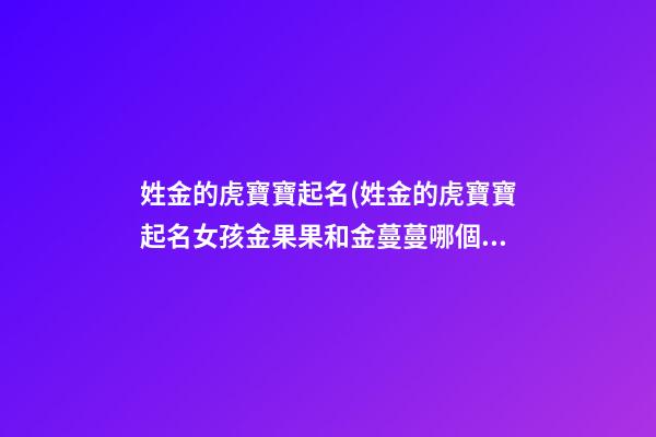 姓金的虎寶寶起名(姓金的虎寶寶起名女孩金果果和金蔓蔓哪個含意好)