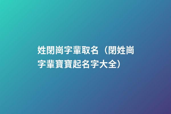 姓閉崗字輩取名（閉姓崗字輩寶寶起名字大全）