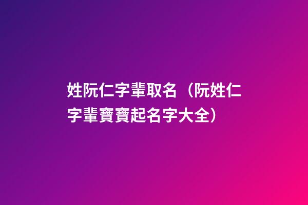 姓阮仁字輩取名（阮姓仁字輩寶寶起名字大全）