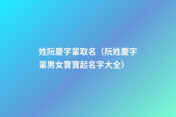 姓阮慶字輩取名（阮姓慶字輩男女寶寶起名字大全）