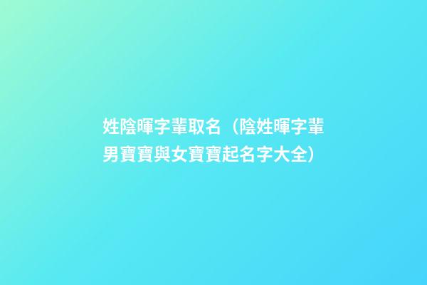 姓陰暉字輩取名（陰姓暉字輩男寶寶與女寶寶起名字大全）