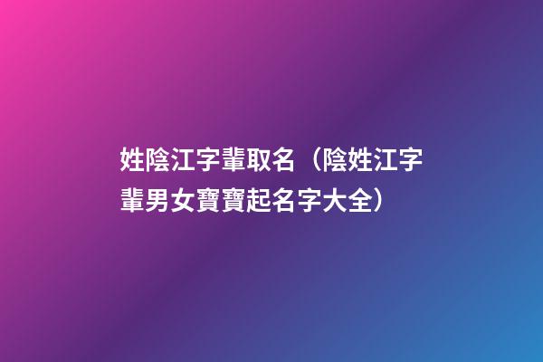 姓陰江字輩取名（陰姓江字輩男女寶寶起名字大全）
