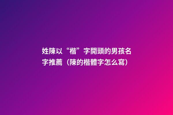 姓陳以“楷”字開頭的男孩名字推薦（陳的楷體字怎么寫）