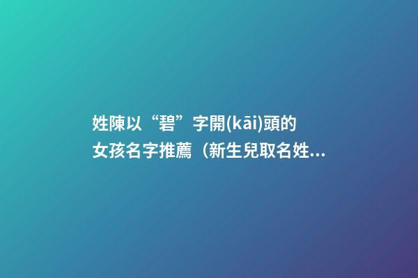 姓陳以“碧”字開(kāi)頭的女孩名字推薦（新生兒取名姓陳帶碧字輩）