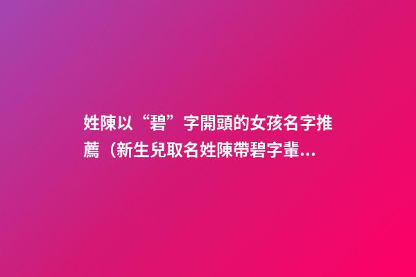 姓陳以“碧”字開頭的女孩名字推薦（新生兒取名姓陳帶碧字輩）
