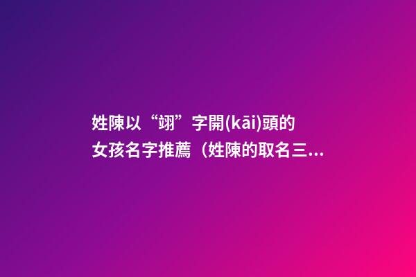 姓陳以“翊”字開(kāi)頭的女孩名字推薦（姓陳的取名三字最后一個(gè)是翊的）