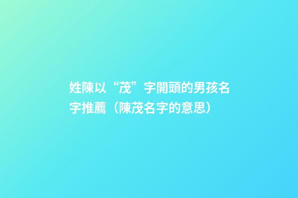 姓陳以“茂”字開頭的男孩名字推薦（陳茂名字的意思）