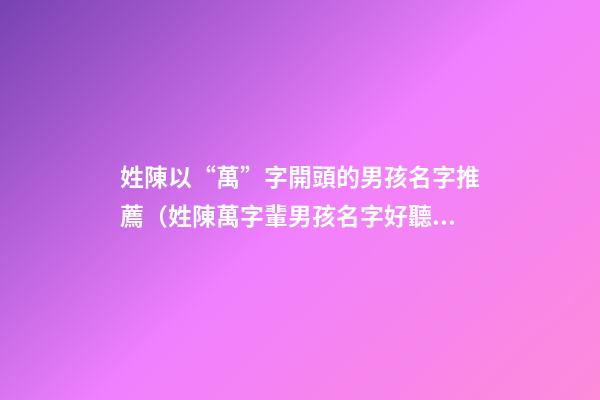 姓陳以“萬”字開頭的男孩名字推薦（姓陳萬字輩男孩名字好聽）