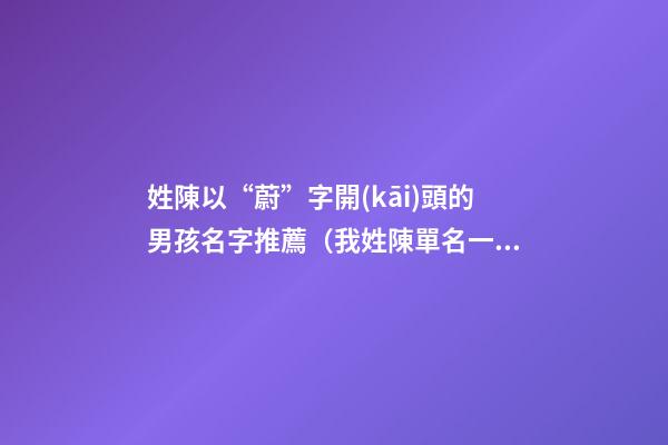 姓陳以“蔚”字開(kāi)頭的男孩名字推薦（我姓陳單名一個(gè)蔚字是什么意思）