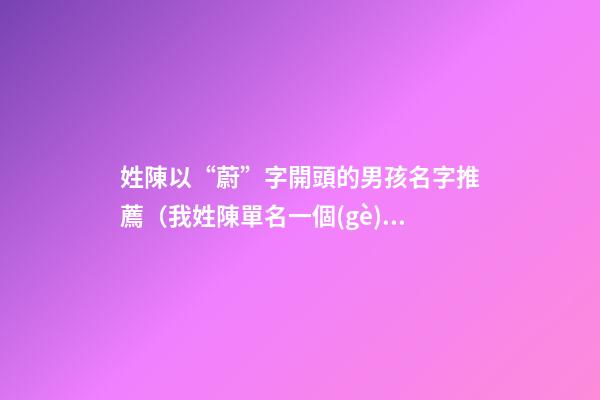 姓陳以“蔚”字開頭的男孩名字推薦（我姓陳單名一個(gè)蔚字是什么意思）