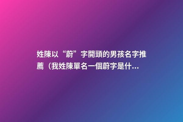 姓陳以“蔚”字開頭的男孩名字推薦（我姓陳單名一個蔚字是什么意思）