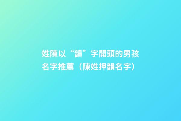 姓陳以“韻”字開頭的男孩名字推薦（陳姓押韻名字）