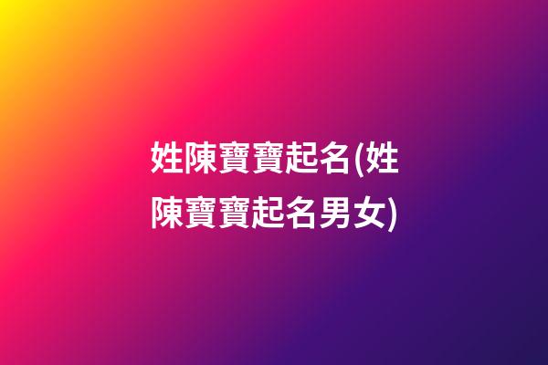 姓陳寶寶起名(姓陳寶寶起名男女)