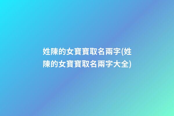 姓陳的女寶寶取名兩字(姓陳的女寶寶取名兩字大全)