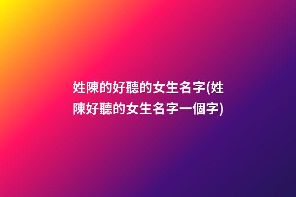 姓陳的好聽的女生名字(姓陳好聽的女生名字一個字)